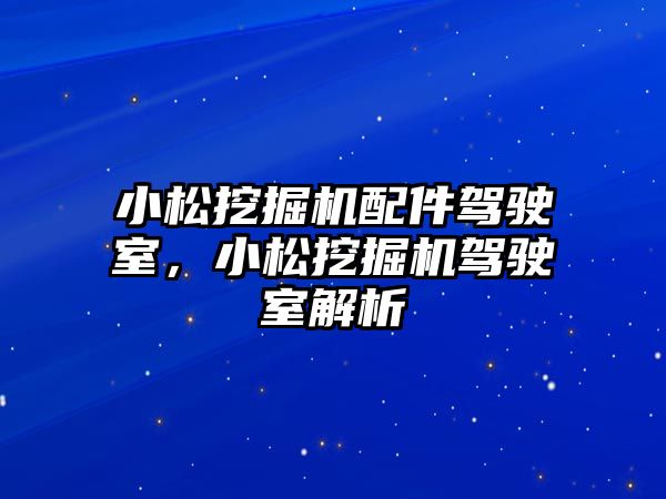 小松挖掘機配件駕駛室，小松挖掘機駕駛室解析