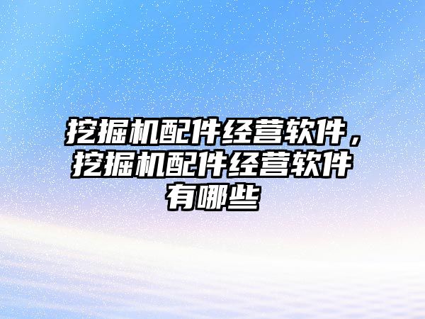 挖掘機(jī)配件經(jīng)營(yíng)軟件，挖掘機(jī)配件經(jīng)營(yíng)軟件有哪些