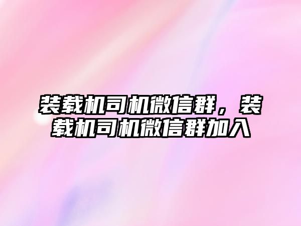 裝載機司機微信群，裝載機司機微信群加入