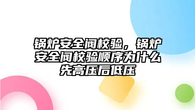 鍋爐安全閥校驗，鍋爐安全閥校驗順序為什么先高壓后低壓