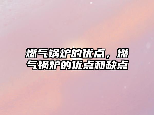 燃?xì)忮仩t的優(yōu)點(diǎn)，燃?xì)忮仩t的優(yōu)點(diǎn)和缺點(diǎn)