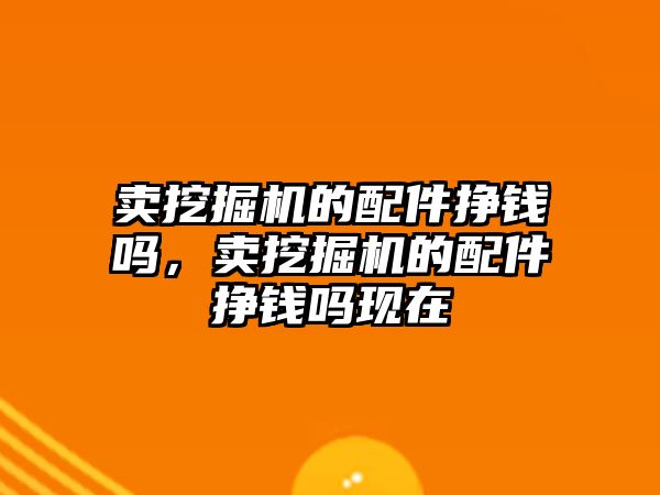 賣挖掘機的配件掙錢嗎，賣挖掘機的配件掙錢嗎現(xiàn)在