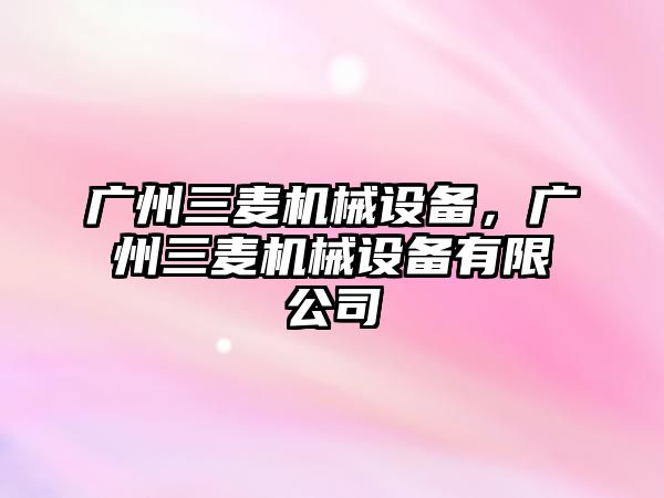 廣州三麥機械設(shè)備，廣州三麥機械設(shè)備有限公司