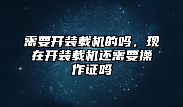 需要開裝載機的嗎，現(xiàn)在開裝載機還需要操作證嗎