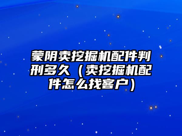 蒙陰賣挖掘機配件判刑多久（賣挖掘機配件怎么找客戶）