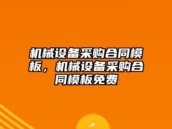 機械設(shè)備采購合同模板，機械設(shè)備采購合同模板免費