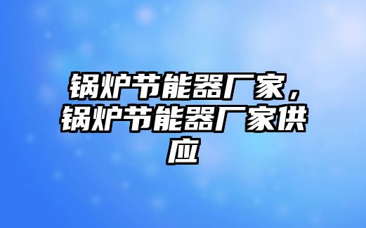 鍋爐節(jié)能器廠家，鍋爐節(jié)能器廠家供應(yīng)