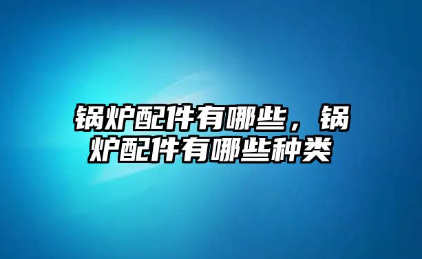 鍋爐配件有哪些，鍋爐配件有哪些種類