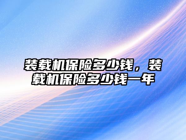 裝載機(jī)保險多少錢，裝載機(jī)保險多少錢一年