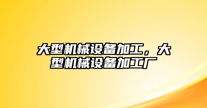 大型機械設備加工，大型機械設備加工廠