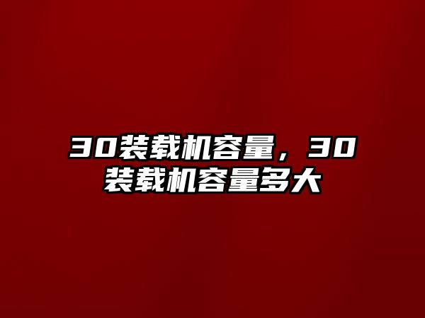 30裝載機(jī)容量，30裝載機(jī)容量多大