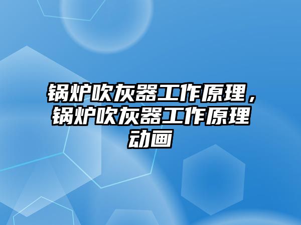 鍋爐吹灰器工作原理，鍋爐吹灰器工作原理動畫