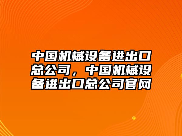 中國機械設備進出口總公司，中國機械設備進出口總公司官網(wǎng)