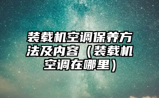 裝載機空調保養(yǎng)方法及內容（裝載機空調在哪里）