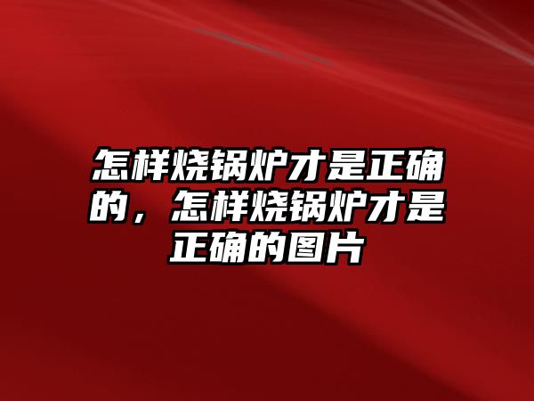 怎樣燒鍋爐才是正確的，怎樣燒鍋爐才是正確的圖片