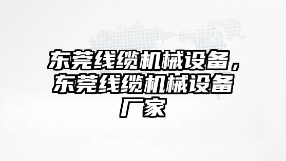 東莞線纜機械設(shè)備，東莞線纜機械設(shè)備廠家