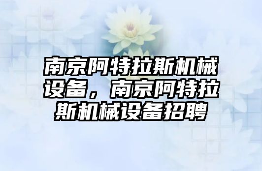 南京阿特拉斯機械設(shè)備，南京阿特拉斯機械設(shè)備招聘