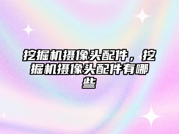 挖掘機攝像頭配件，挖掘機攝像頭配件有哪些