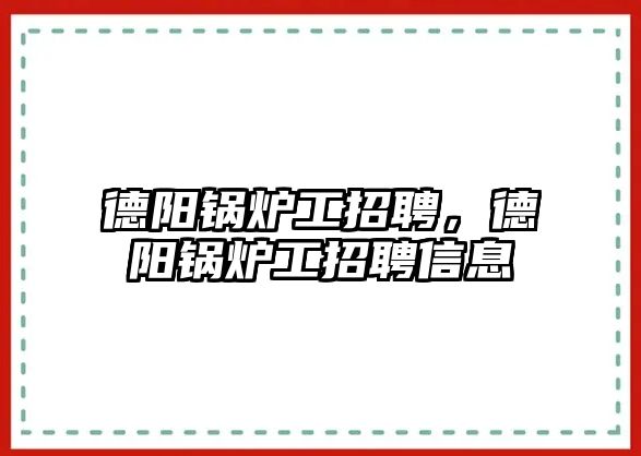 德陽鍋爐工招聘，德陽鍋爐工招聘信息