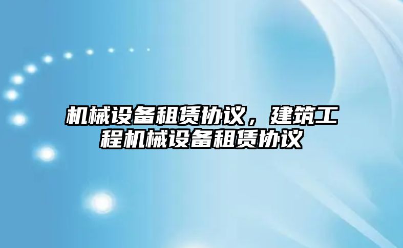 機械設(shè)備租賃協(xié)議，建筑工程機械設(shè)備租賃協(xié)議