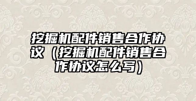 挖掘機配件銷售合作協(xié)議（挖掘機配件銷售合作協(xié)議怎么寫）