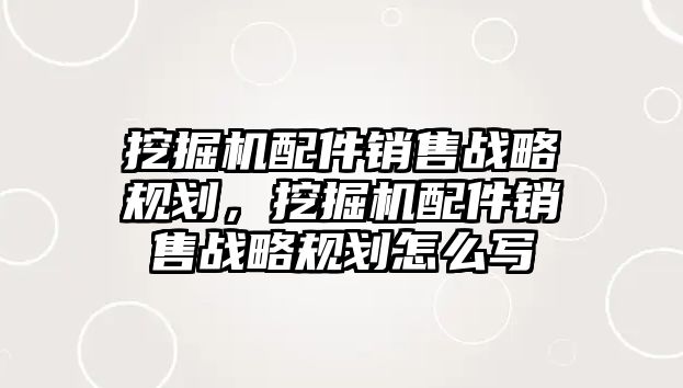 挖掘機配件銷售戰(zhàn)略規(guī)劃，挖掘機配件銷售戰(zhàn)略規(guī)劃怎么寫