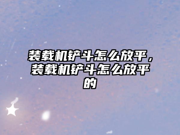 裝載機鏟斗怎么放平，裝載機鏟斗怎么放平的