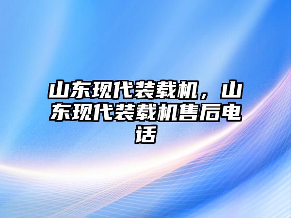 山東現(xiàn)代裝載機(jī)，山東現(xiàn)代裝載機(jī)售后電話