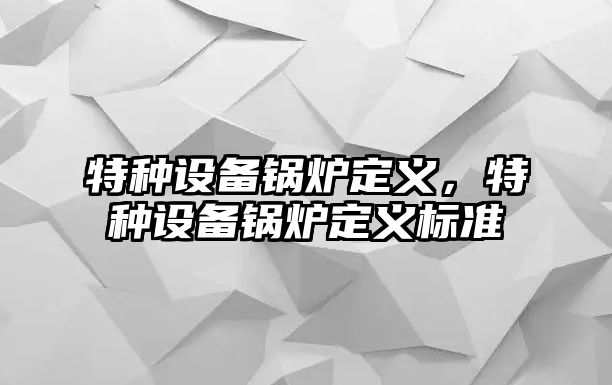 特種設(shè)備鍋爐定義，特種設(shè)備鍋爐定義標(biāo)準(zhǔn)