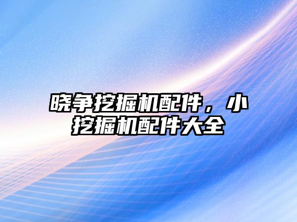 曉爭挖掘機配件，小挖掘機配件大全