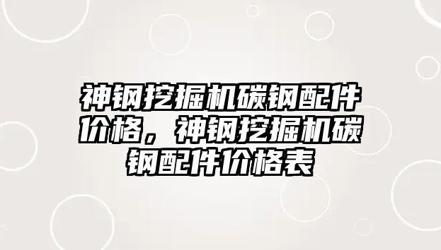 神鋼挖掘機碳鋼配件價格，神鋼挖掘機碳鋼配件價格表