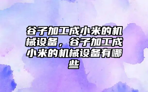 谷子加工成小米的機械設備，谷子加工成小米的機械設備有哪些