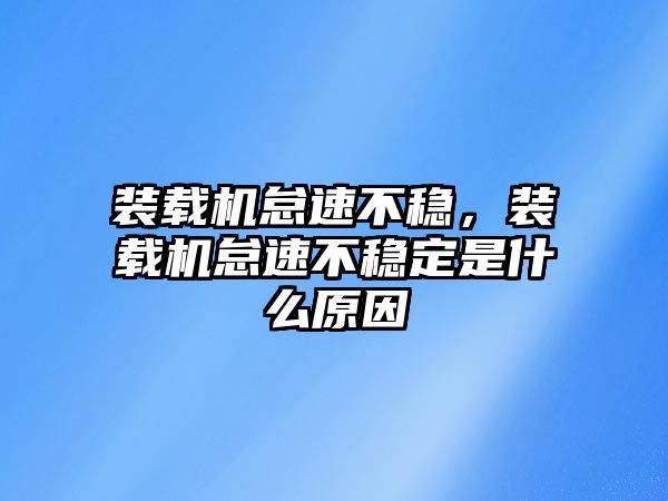 裝載機怠速不穩(wěn)，裝載機怠速不穩(wěn)定是什么原因