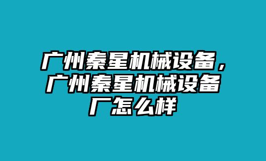 廣州秦星機(jī)械設(shè)備，廣州秦星機(jī)械設(shè)備廠怎么樣