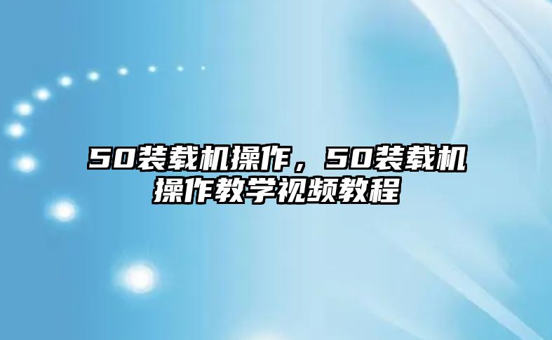 50裝載機操作，50裝載機操作教學視頻教程