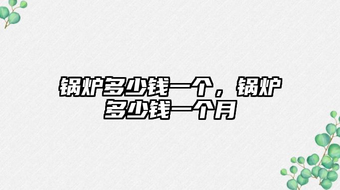 鍋爐多少錢(qián)一個(gè)，鍋爐多少錢(qián)一個(gè)月