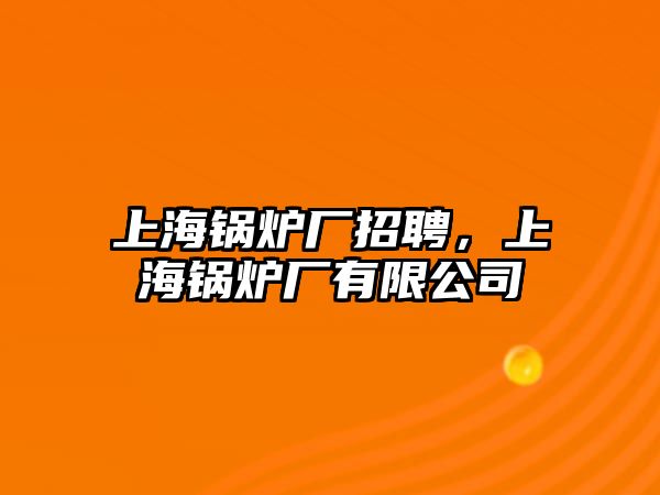 上海鍋爐廠招聘，上海鍋爐廠有限公司