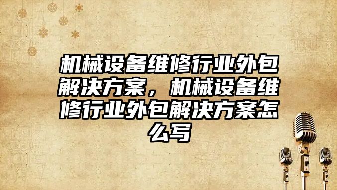 機械設(shè)備維修行業(yè)外包解決方案，機械設(shè)備維修行業(yè)外包解決方案怎么寫