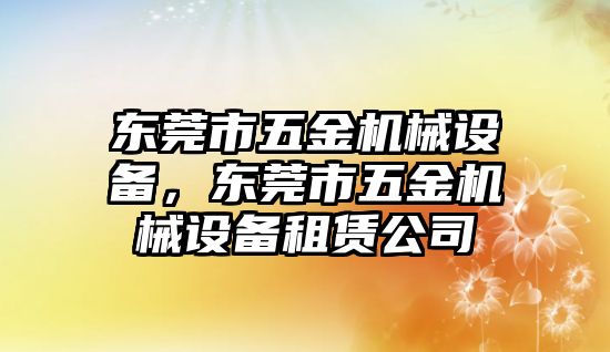 東莞市五金機(jī)械設(shè)備，東莞市五金機(jī)械設(shè)備租賃公司