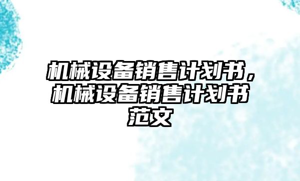 機(jī)械設(shè)備銷售計(jì)劃書，機(jī)械設(shè)備銷售計(jì)劃書范文