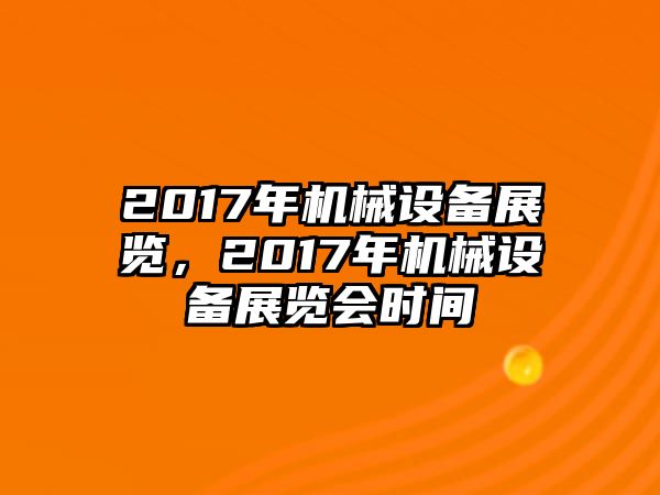 2017年機(jī)械設(shè)備展覽，2017年機(jī)械設(shè)備展覽會時間