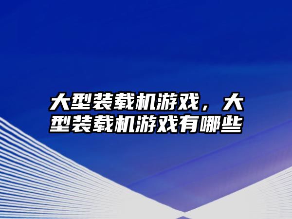 大型裝載機游戲，大型裝載機游戲有哪些