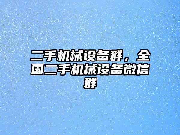 二手機械設(shè)備群，全國二手機械設(shè)備微信群