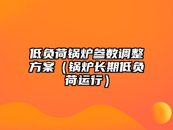 低負(fù)荷鍋爐參數(shù)調(diào)整方案（鍋爐長期低負(fù)荷運行）