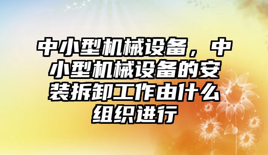 中小型機械設備，中小型機械設備的安裝拆卸工作由什么組織進行