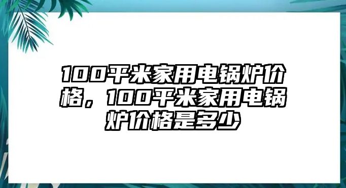 100平米家用電鍋爐價(jià)格，100平米家用電鍋爐價(jià)格是多少