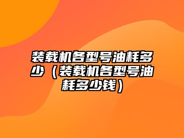 裝載機(jī)各型號(hào)油耗多少（裝載機(jī)各型號(hào)油耗多少錢）