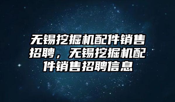 無錫挖掘機(jī)配件銷售招聘，無錫挖掘機(jī)配件銷售招聘信息