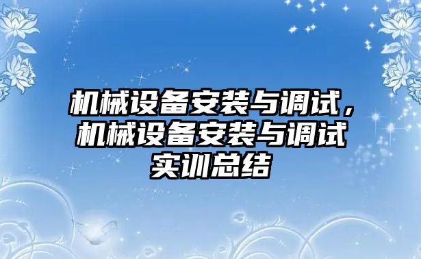 機(jī)械設(shè)備安裝與調(diào)試，機(jī)械設(shè)備安裝與調(diào)試實(shí)訓(xùn)總結(jié)