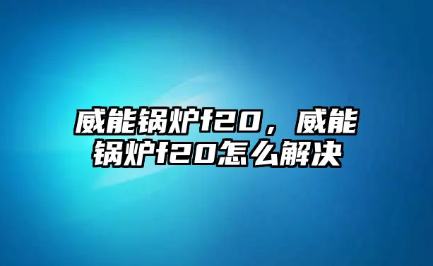 威能鍋爐f20，威能鍋爐f20怎么解決